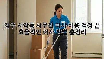 경주 서악동 사무실 이사, 비용 걱정 끝! 효율적인 이사 방법 총정리