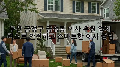 부산 금정구 금성동 이사 추천 업체 리스트: 안전하고 스마트한 이사 꿀팁!